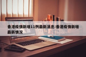 香港疫情新增11例最新消息:香港疫情新增最新情况