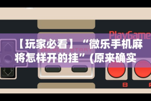 【玩家必看】“微乐手机麻将怎样开的挂”(原来确实是有挂)