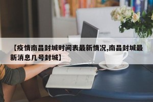 【疫情南昌封城时间表最新情况,南昌封城最新消息几号封城】