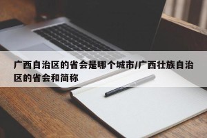 广西自治区的省会是哪个城市/广西壮族自治区的省会和简称