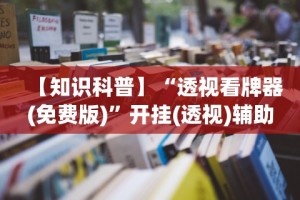 【知识科普】“透视看牌器(免费版)”开挂(透视)辅助教程