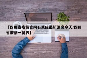 【四川省疫情官网石家庄最新消息今天/四川省疫情一览表】