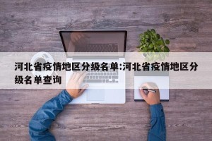 河北省疫情地区分级名单:河北省疫情地区分级名单查询