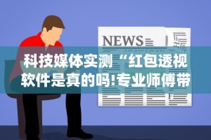 科技媒体实测“红包透视软件是真的吗!专业师傅带你一起了解(确实有挂)
