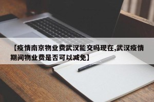【疫情南京物业费武汉能交吗现在,武汉疫情期间物业费是否可以减免】