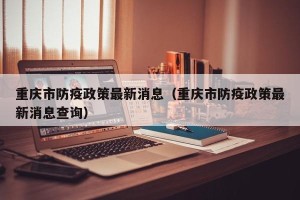 重庆市防疫政策最新消息（重庆市防疫政策最新消息查询）