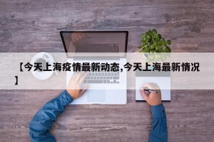 【今天上海疫情最新动态,今天上海最新情况】