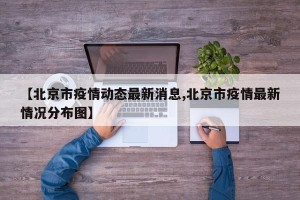 【北京市疫情动态最新消息,北京市疫情最新情况分布图】