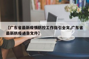 【广东省最新疫情防控工作指引全文,广东省最新防疫通告文件】