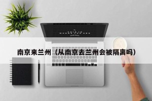 南京来兰州（从南京去兰州会被隔离吗）