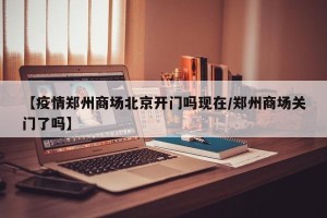 【疫情郑州商场北京开门吗现在/郑州商场关门了吗】