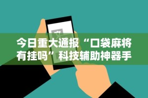 今日重大通报“口袋麻将有挂吗”科技辅助神器手机