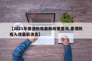 【2021年香港防疫最新政策查询,香港防疫入境最新消息】