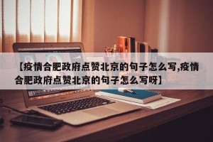 【疫情合肥政府点赞北京的句子怎么写,疫情合肥政府点赞北京的句子怎么写呀】