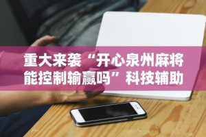 重大来袭“开心泉州麻将能控制输赢吗”科技辅助神器手机版教程