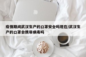 疫情期间武汉生产的口罩安全吗现在/武汉生产的口罩会携带病毒吗