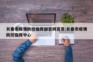 长春市疫情防控指挥部官网首页:长春市疫情防控指挥中心