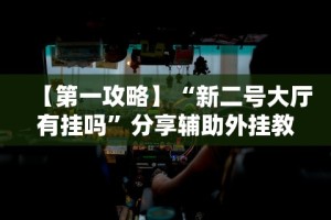 【第一攻略】“新二号大厅有挂吗”分享辅助外挂教程