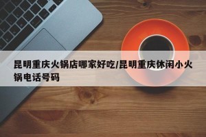 昆明重庆火锅店哪家好吃/昆明重庆休闲小火锅电话号码