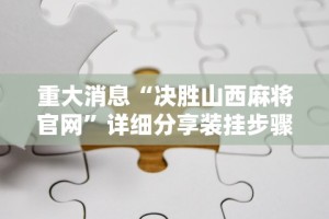 重大消息“决胜山西麻将官网”详细分享装挂步骤教程