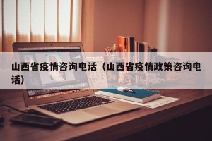 山西省疫情咨询电话（山西省疫情政策咨询电话）
