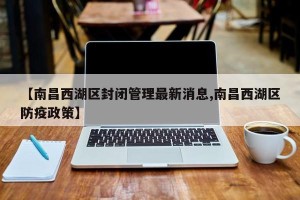 【南昌西湖区封闭管理最新消息,南昌西湖区防疫政策】
