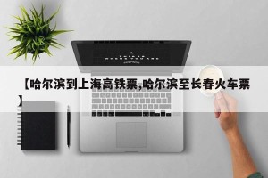 【哈尔滨到上海高铁票,哈尔滨至长春火车票】