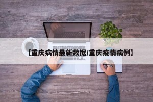 【重庆病情最新数据/重庆疫情病例】