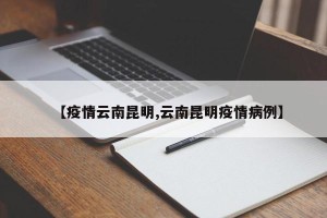 【疫情云南昆明,云南昆明疫情病例】