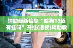 辅助最新信息“哈狗13道有挂吗”开挂(透视)辅助教程