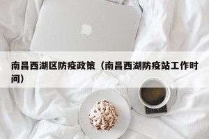 南昌西湖区防疫政策（南昌西湖防疫站工作时间）