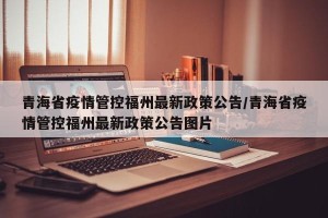 青海省疫情管控福州最新政策公告/青海省疫情管控福州最新政策公告图片