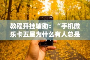 教程开挂辅助：“手机微乐卡五星为什么有人总是赢”开挂(透视)辅助教程