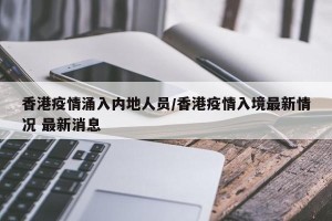 香港疫情涌入内地人员/香港疫情入境最新情况 最新消息