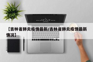 【吉林省肺炎疫情最新/吉林省肺炎疫情最新情况】