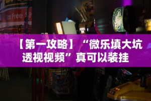 【第一攻略】“微乐填大坑透视视频”真可以装挂