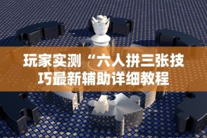 玩家实测“六人拼三张技巧最新辅助详细教程