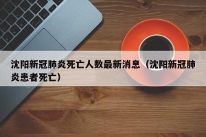 沈阳新冠肺炎死亡人数最新消息（沈阳新冠肺炎患者死亡）
