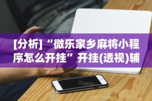 [分析]“微乐家乡麻将小程序怎么开挂”开挂(透视)辅助神器