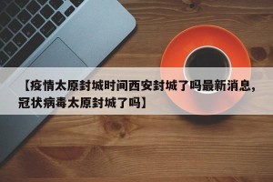 【疫情太原封城时间西安封城了吗最新消息,冠状病毒太原封城了吗】