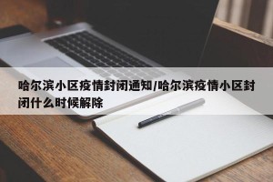 哈尔滨小区疫情封闭通知/哈尔滨疫情小区封闭什么时候解除