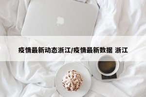 疫情最新动态浙江/疫情最新数据 浙江