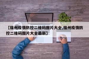 【福州疫情防控二维码图片大全,福州疫情防控二维码图片大全最新】