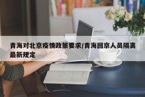 青海对北京疫情政策要求/青海回京人员隔离最新规定