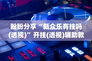 盼盼分享“新众乐有挂吗(透视)”开挂(透视)辅助教程