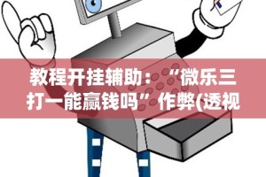 教程开挂辅助：“微乐三打一能赢钱吗”作弊(透视)透视辅助