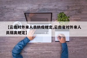 【云南对外来人员防疫规定,云南省对外来人员隔离规定】
