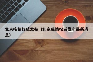 北京疫情权威发布（北京疫情权威发布最新消息）