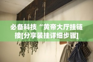必备科技“黄帝大厅挂链接[分享装挂详细步骤]