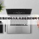 天津疫情封城吗今天:天津疫情封城吗今天最新消息